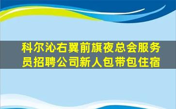 科尔沁右翼前旗夜总会服务员招聘公司新人包带包住宿